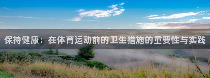 betway西汉姆官网：保持健康：在体育运动前的卫生措施的重要性与实践