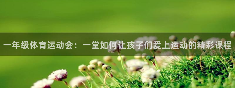 必威betway西汉姆联：一年级体育运动会：一堂如何让孩子们爱上运动的精彩课程