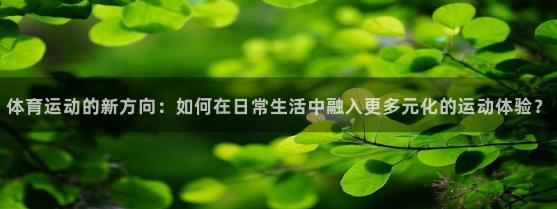 必威betway西汉姆联：体育运动的新方向：如何在日常生活中融入更多元化的运动体验？