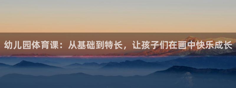 betway西汉姆：幼儿园体育课：从基础到特长，让孩子们在画中快乐成长