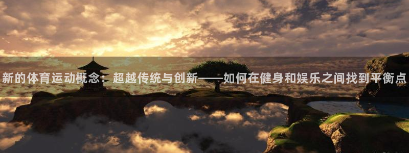 betway西汉姆官网：新的体育运动概念：超越传统与创新——如何在健身和娱乐之间找到平衡点