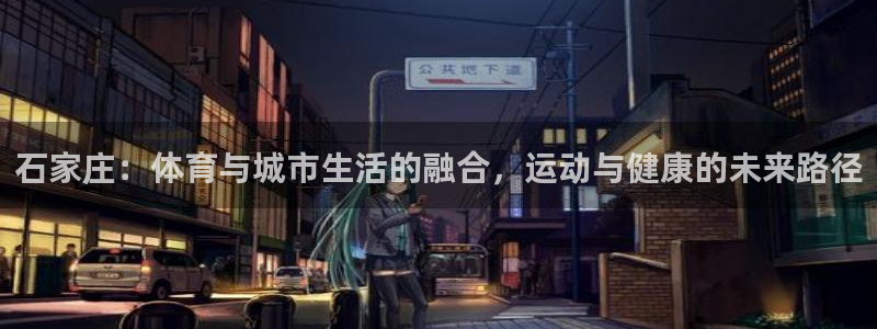betway西汉姆官网：石家庄：体育与城市生活的融合，运动与健康的未来路径